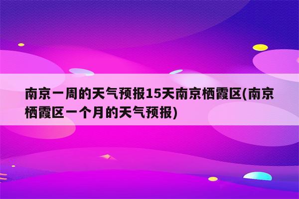 南京一周的天气预报15天南京栖霞区(南京栖霞区一个月的天气预报)