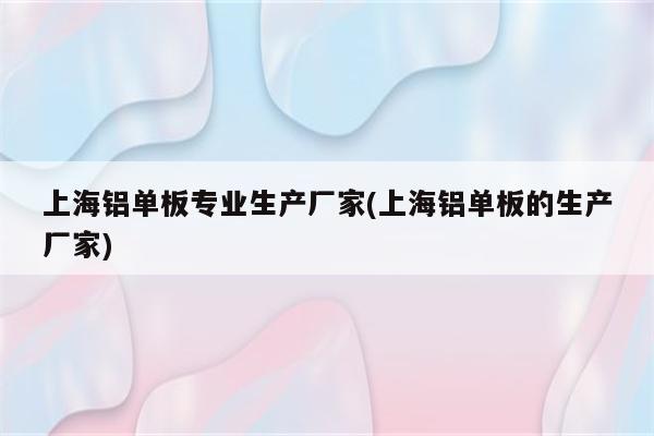 上海铝单板专业生产厂家(上海铝单板的生产厂家)