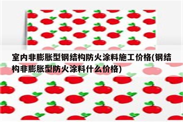 室内非膨胀型钢结构防火涂料施工价格(钢结构非膨胀型防火涂料什么价格)