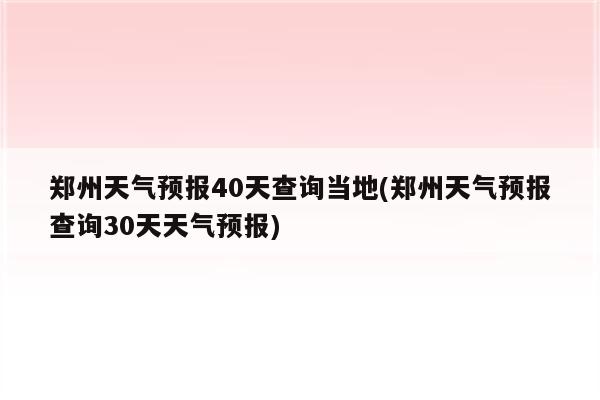 郑州天气预报40天查询当地(郑州天气预报查询30天天气预报)