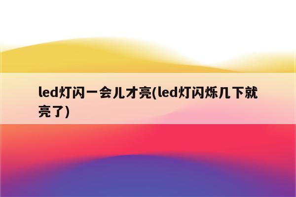 led灯闪一会儿才亮(led灯闪烁几下就亮了)