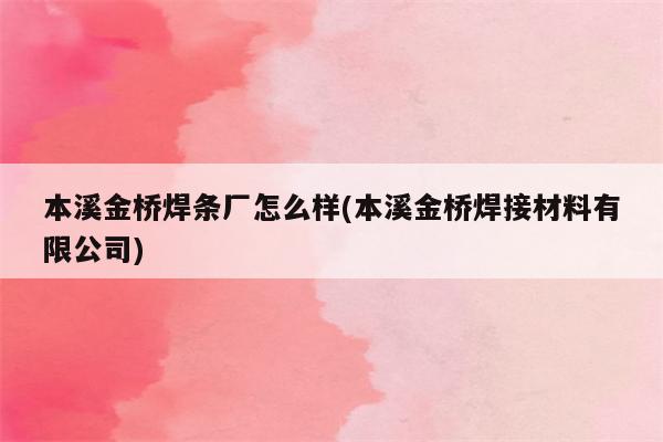 本溪金桥焊条厂怎么样(本溪金桥焊接材料有限公司)