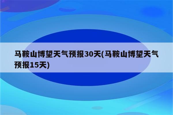 马鞍山博望天气预报30天(马鞍山博望天气预报15天)