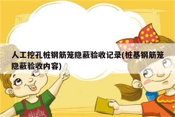 人工挖孔桩钢筋笼隐蔽验收记录(桩基钢筋笼隐蔽验收内容)