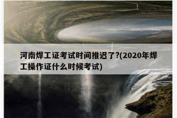 河南焊工证考试时间推迟了?(2020年焊工操作证什么时候考试)