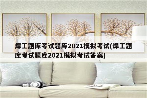 焊工题库考试题库2021模拟考试(焊工题库考试题库2021模拟考试答案)