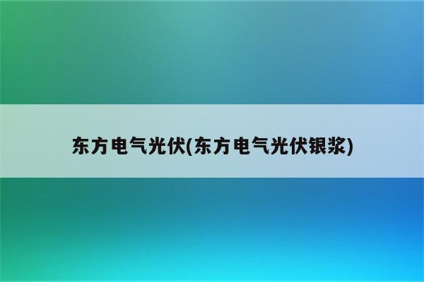 东方电气光伏(东方电气光伏银浆)