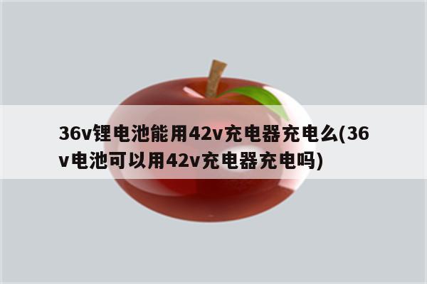 36v锂电池能用42v充电器充电么(36v电池可以用42v充电器充电吗)