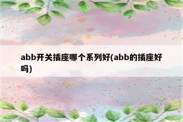 abb开关插座哪个系列好(abb的插座好吗)