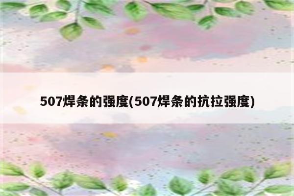 507焊条的强度(507焊条的抗拉强度)