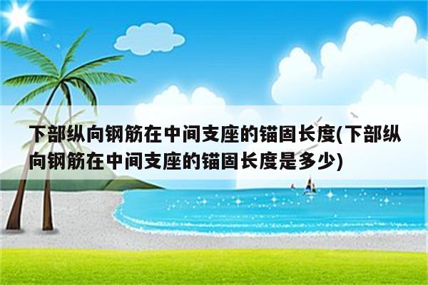 下部纵向钢筋在中间支座的锚固长度(下部纵向钢筋在中间支座的锚固长度是多少)