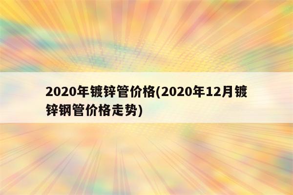 2020年镀锌管价格(2020年12月镀锌钢管价格走势)