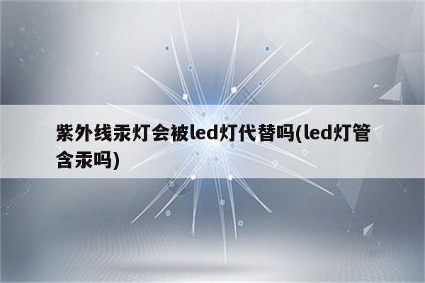 紫外线汞灯会被led灯代替吗(led灯管含汞吗)