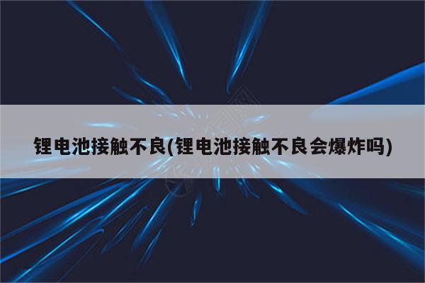 锂电池接触不良(锂电池接触不良会爆炸吗)