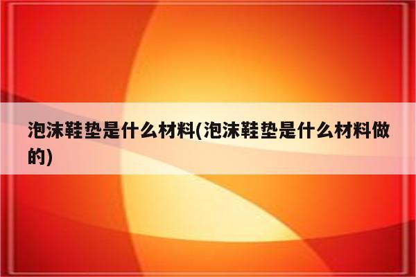 泡沫鞋垫是什么材料(泡沫鞋垫是什么材料做的)