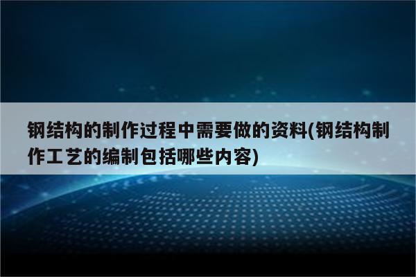 钢结构的制作过程中需要做的资料(钢结构制作工艺的编制包括哪些内容)