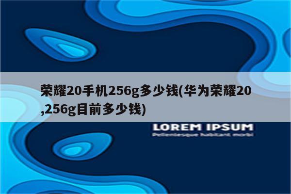 荣耀20手机256g多少钱(华为荣耀20,256g目前多少钱)