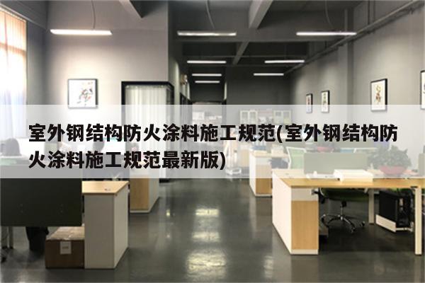 室外钢结构防火涂料施工规范(室外钢结构防火涂料施工规范最新版)