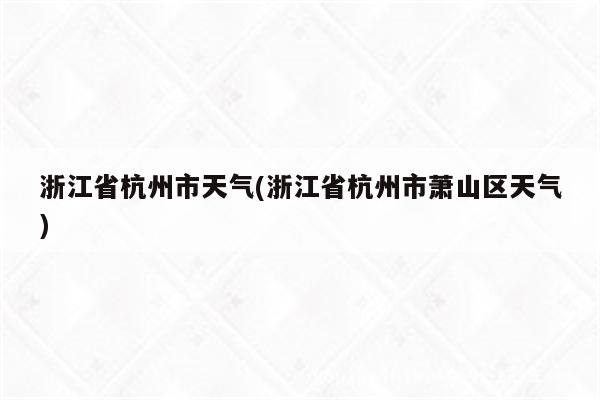 浙江省杭州市天气(浙江省杭州市萧山区天气)