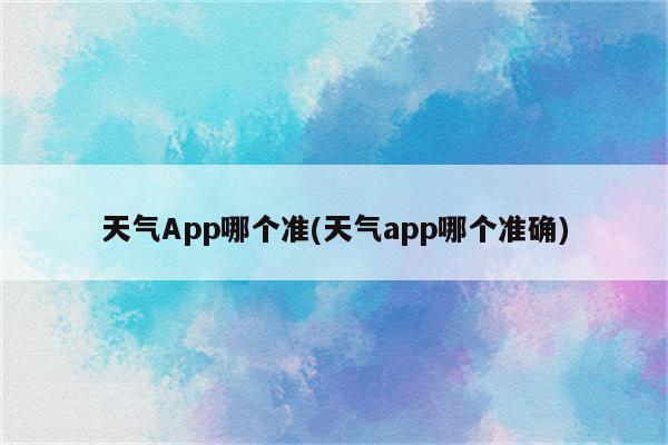 天气App哪个准(天气app哪个准确)