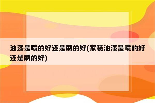 油漆是喷的好还是刷的好(家装油漆是喷的好还是刷的好)