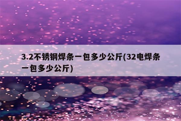 3.2不锈钢焊条一包多少公斤(32电焊条一包多少公斤)