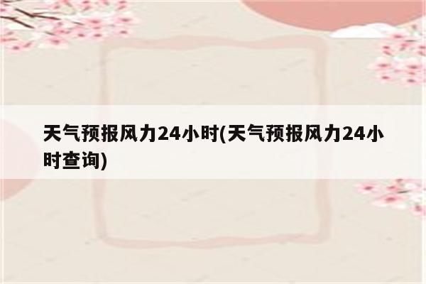 天气预报风力24小时(天气预报风力24小时查询)