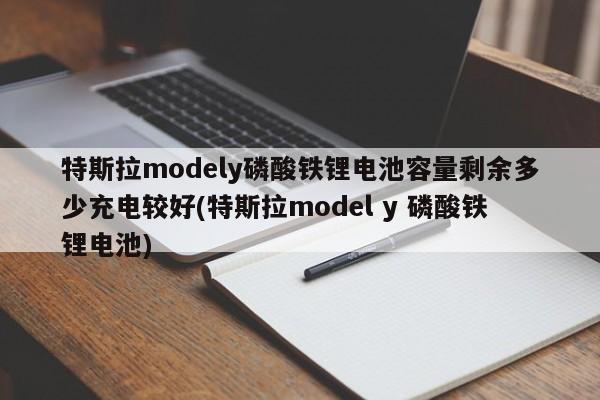 特斯拉modely磷酸铁锂电池容量剩余多少充电较好(特斯拉model y 磷酸铁锂电池)