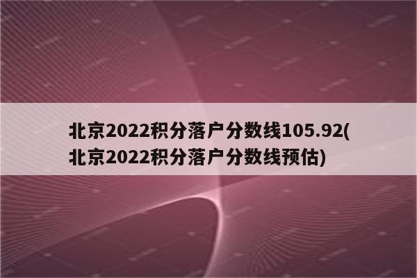 北京2022积分落户分数线105.92(北京2022积分落户分数线预估)