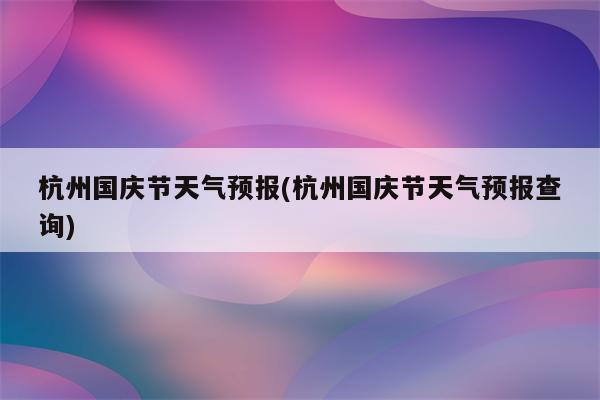 杭州国庆节天气预报(杭州国庆节天气预报查询)