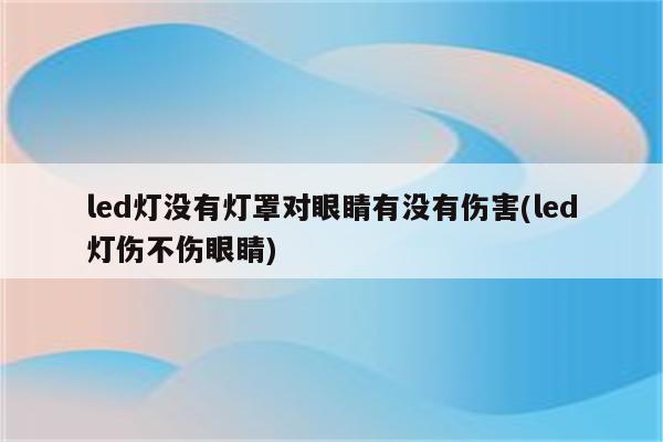 led灯没有灯罩对眼睛有没有伤害(led灯伤不伤眼睛)