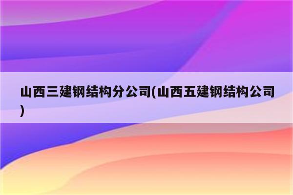 山西三建钢结构分公司(山西五建钢结构公司)