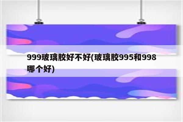 999玻璃胶好不好(玻璃胶995和998哪个好)