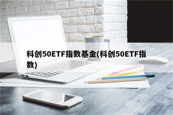 科创50ETF指数基金(科创50ETF指数)