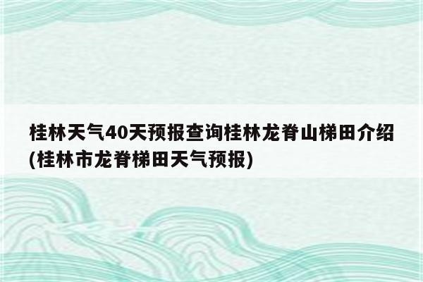 桂林天气40天预报查询桂林龙脊山梯田介绍(桂林市龙脊梯田天气预报)