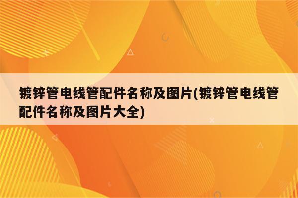 镀锌管电线管配件名称及图片(镀锌管电线管配件名称及图片大全)