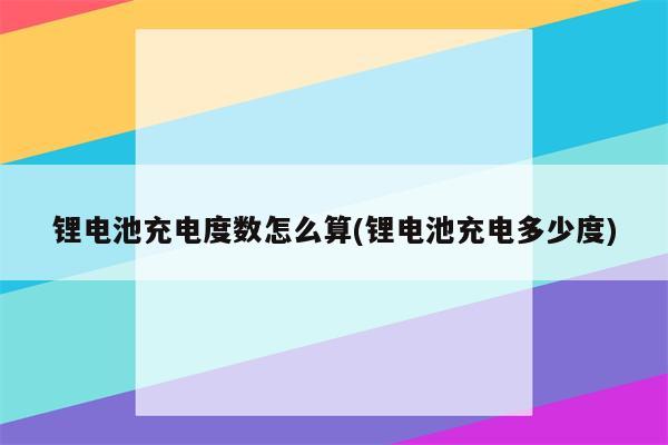 锂电池充电度数怎么算(锂电池充电多少度)