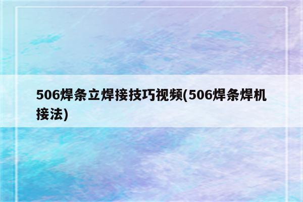 506焊条立焊接技巧视频(506焊条焊机接法)