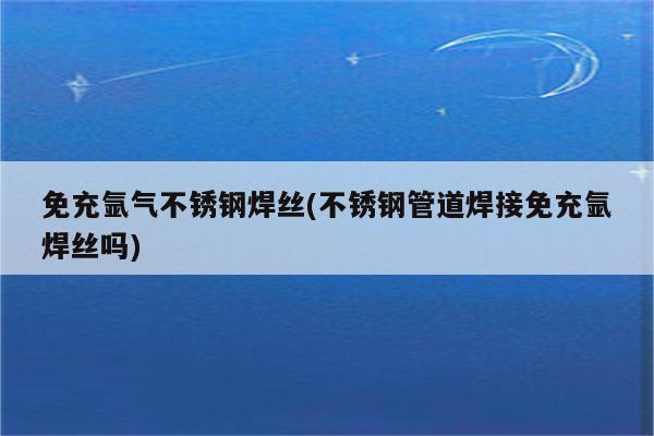 免充氩气不锈钢焊丝(不锈钢管道焊接免充氩焊丝吗)