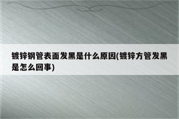 镀锌钢管表面发黑是什么原因(镀锌方管发黑是怎么回事)