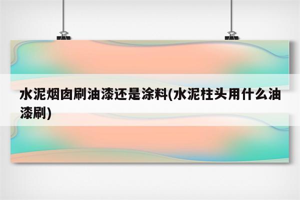 水泥烟囱刷油漆还是涂料(水泥柱头用什么油漆刷)