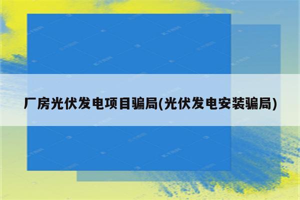 厂房光伏发电项目骗局(光伏发电安装骗局)