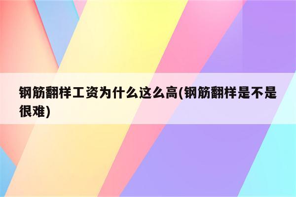 钢筋翻样工资为什么这么高(钢筋翻样是不是很难)