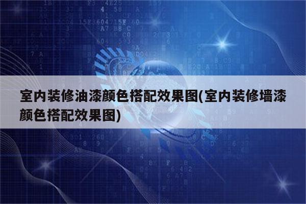 室内装修油漆颜色搭配效果图(室内装修墙漆颜色搭配效果图)