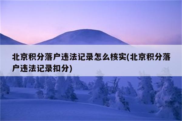 北京积分落户违法记录怎么核实(北京积分落户违法记录扣分)