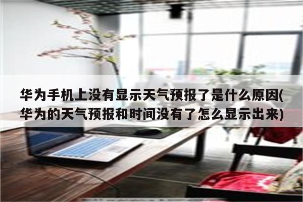 华为手机上没有显示天气预报了是什么原因(华为的天气预报和时间没有了怎么显示出来)