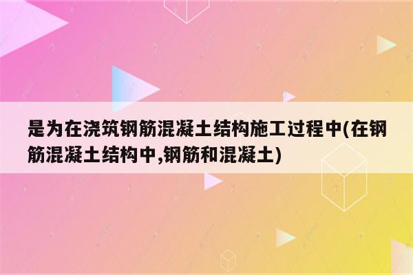 是为在浇筑钢筋混凝土结构施工过程中(在钢筋混凝土结构中,钢筋和混凝土)