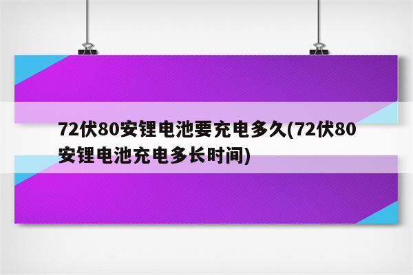 72伏80安锂电池要充电多久(72伏80安锂电池充电多长时间)