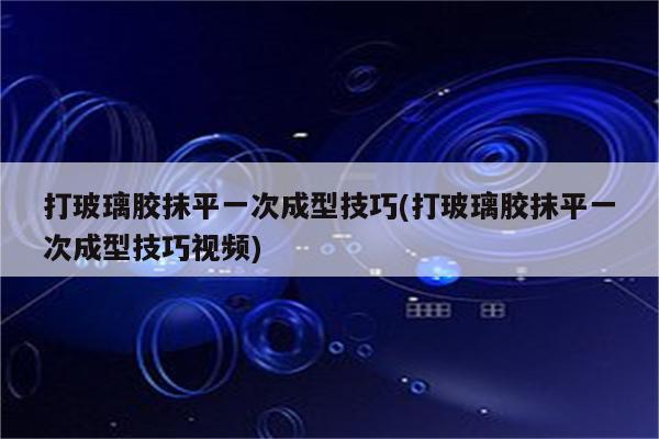 打玻璃胶抹平一次成型技巧(打玻璃胶抹平一次成型技巧视频)