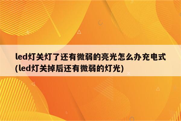 led灯关灯了还有微弱的亮光怎么办充电式(led灯关掉后还有微弱的灯光)